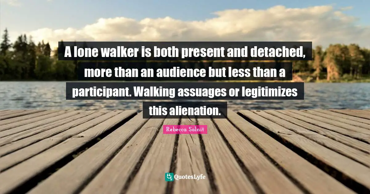 A lone walker is both present and detached, more than an audience but less than a participant. Walking assuages or legitimizes this alienation.
