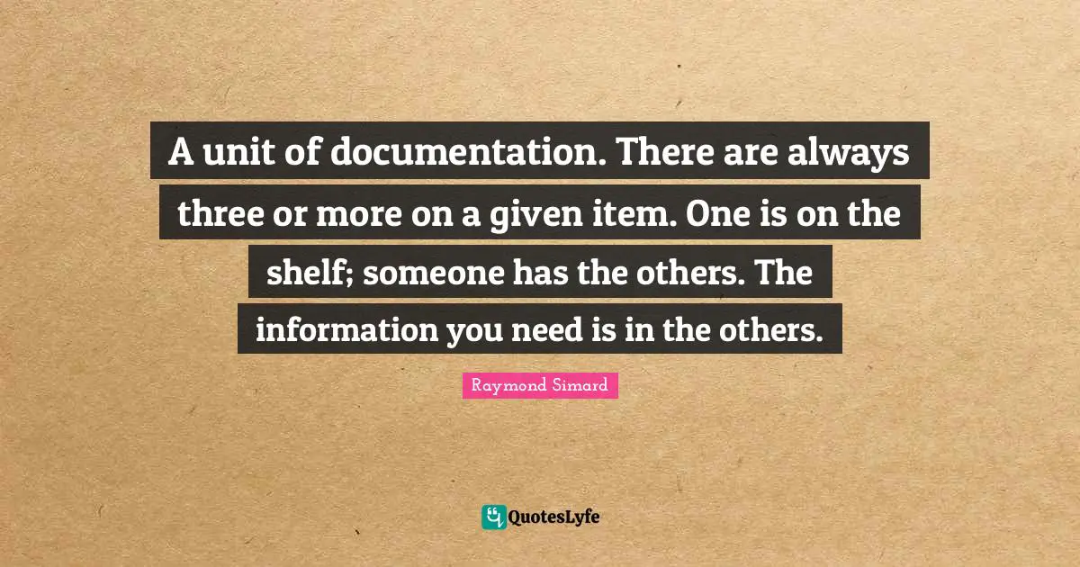 Documentation Quotes: "A unit of documentation. There are always three or more on a given item. One is on the shelf; someone has the others. The information you need is in the others."
