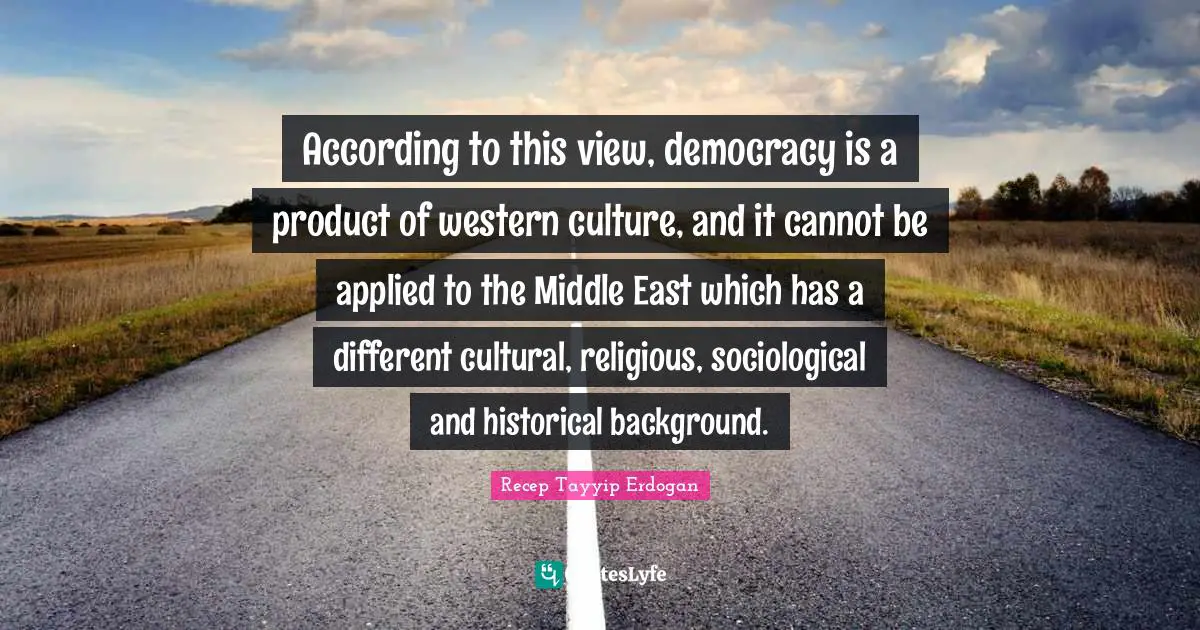 Middle Quotes: "According to this view, democracy is a product of western culture, and it cannot be applied to the Middle East which has a different cultural, religious, sociological and historical background."