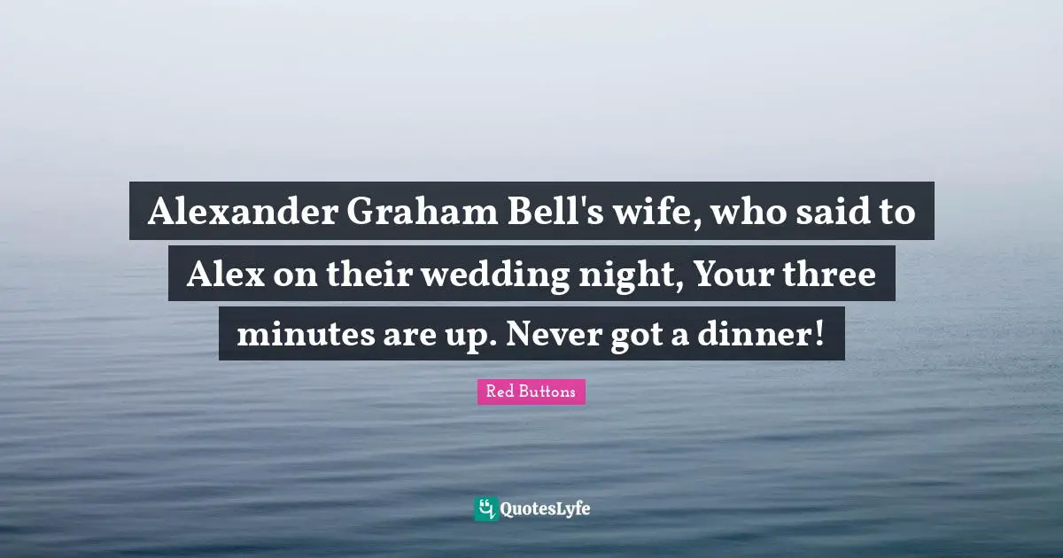 Wedding Night Quotes: "Alexander Graham Bell's wife, who said to Alex on their wedding night, Your three minutes are up. Never got a dinner!"