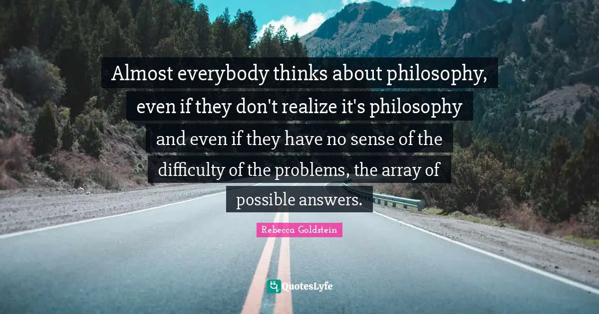 Almost everybody thinks about philosophy, even if they don't realize it's philosophy and even if they have no sense of the difficulty of the problems, the array of possible answers.