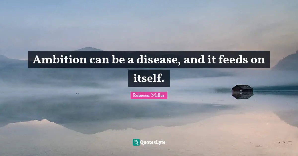 Ambition can be a disease, and it feeds on itself.