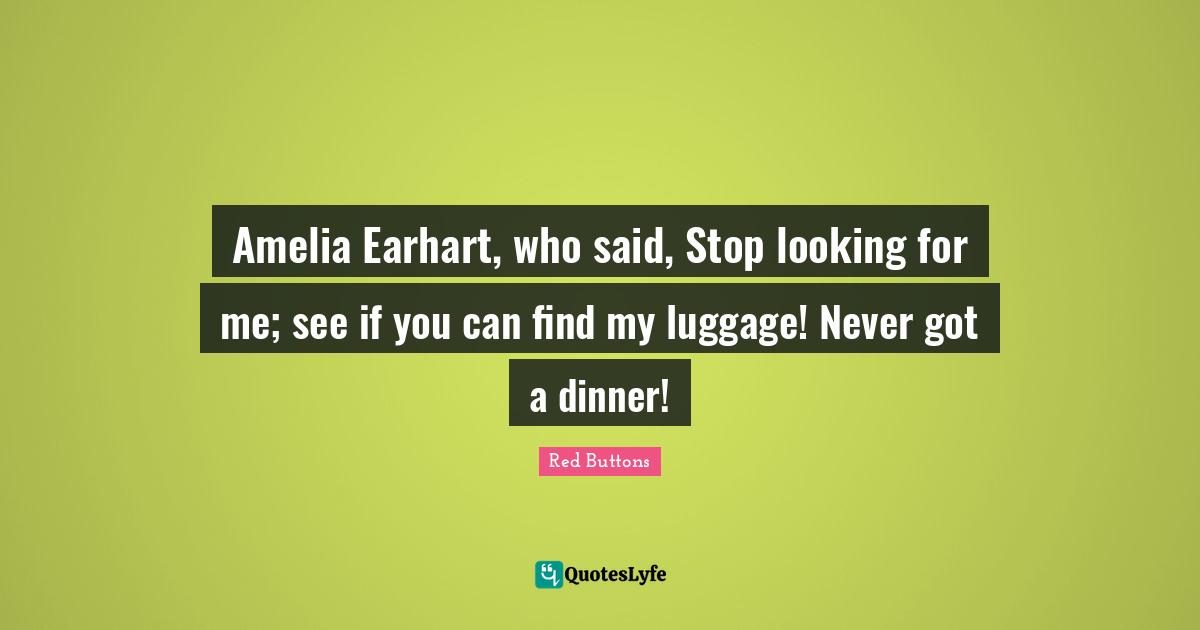 Luggage Quotes: "Amelia Earhart, who said, Stop looking for me; see if you can find my luggage! Never got a dinner!"