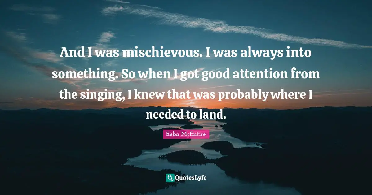 And I was mischievous. I was always into something. So when I got good attention from the singing, I knew that was probably where I needed to land.