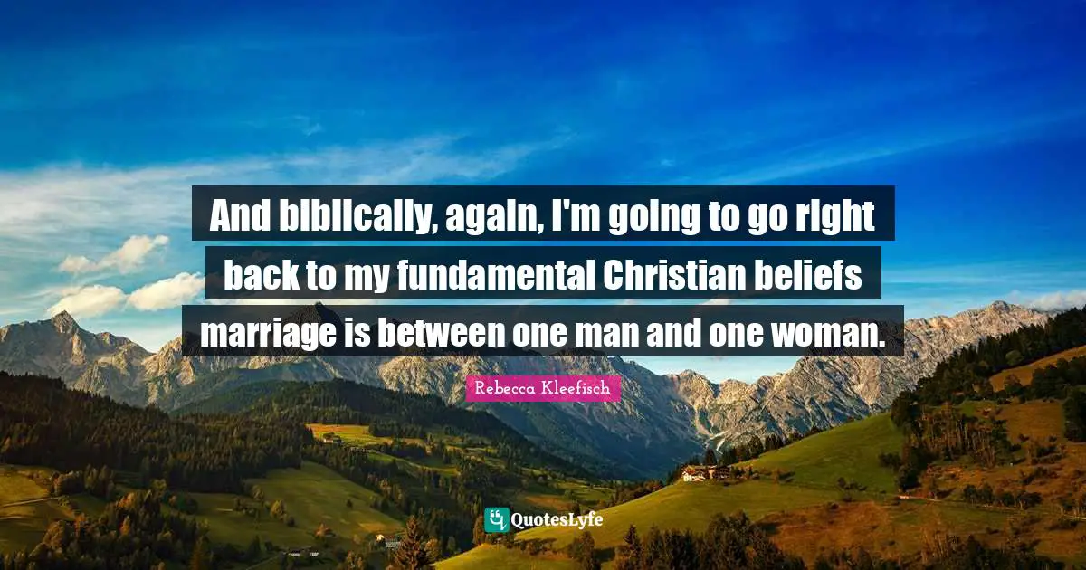 And biblically, again, I'm going to go right back to my fundamental Christian beliefs marriage is between one man and one woman.