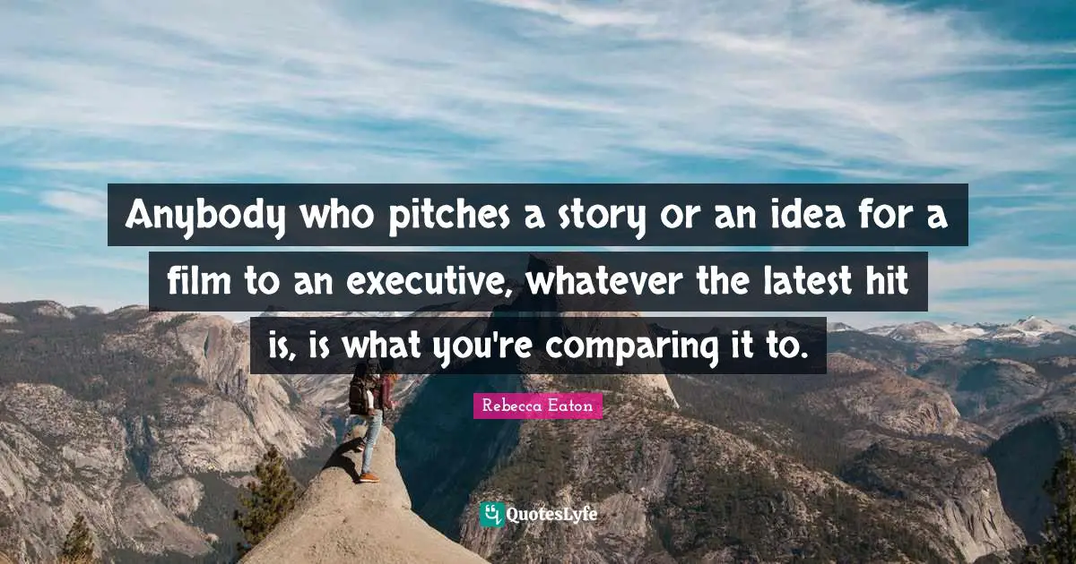 Anybody who pitches a story or an idea for a film to an executive, whatever the latest hit is, is what you're comparing it to.