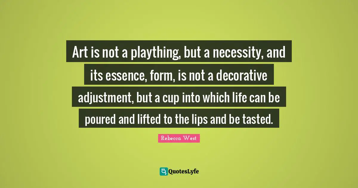 Art is not a plaything, but a necessity, and its essence, form, is not a decorative adjustment, but a cup into which life can be poured and lifted to the lips and be tasted.