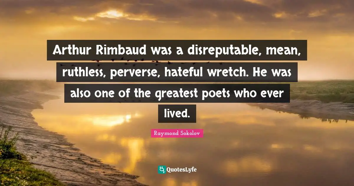 Arthur Quotes: "Arthur Rimbaud was a disreputable, mean, ruthless, perverse, hateful wretch. He was also one of the greatest poets who ever lived."