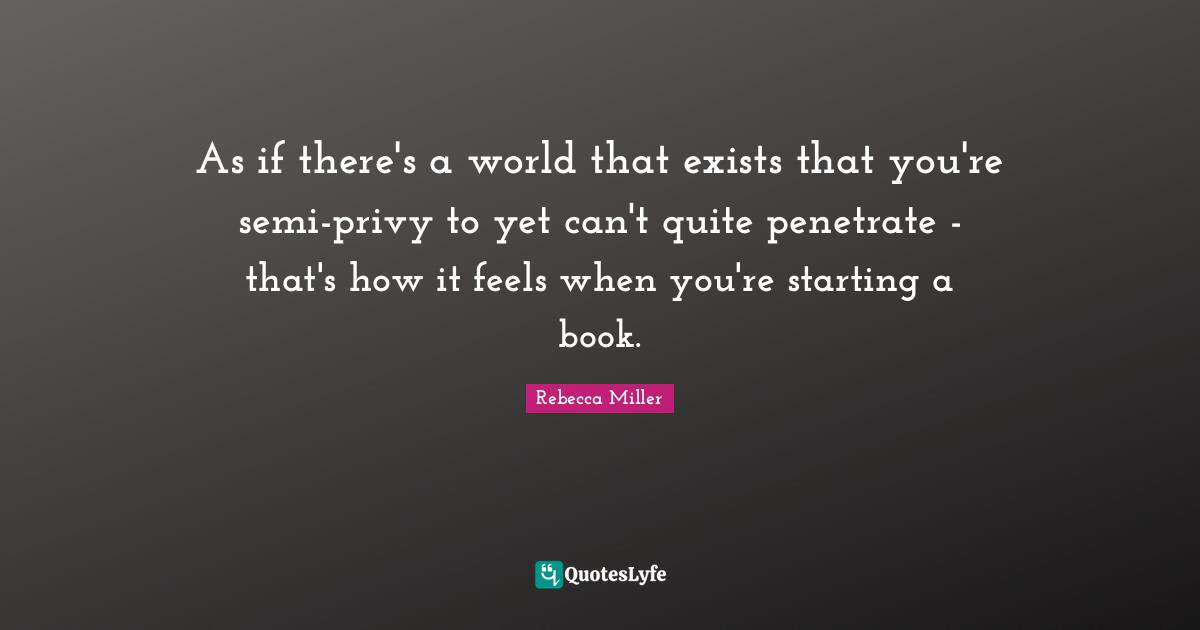 Rebecca Miller Quotes: "As if there's a world that exists that you're semi-privy to yet can't quite penetrate - that's how it feels when you're starting a book."