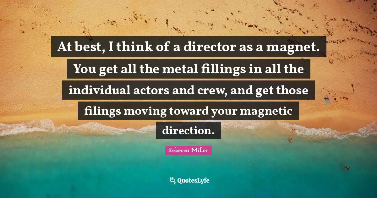 Rebecca Miller Quotes: "At best, I think of a director as a magnet. You get all the metal fillings in all the individual actors and crew, and get those filings moving toward your magnetic direction."