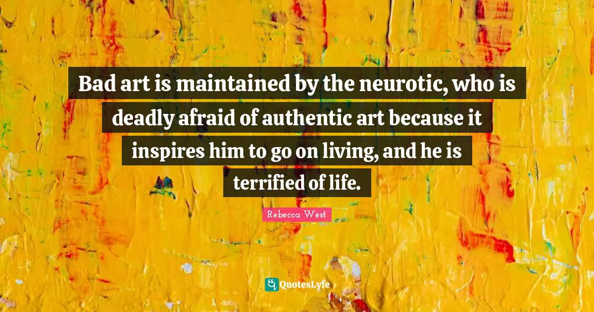 Bad art is maintained by the neurotic, who is deadly afraid of authentic art because it inspires him to go on living, and he is terrified of life.