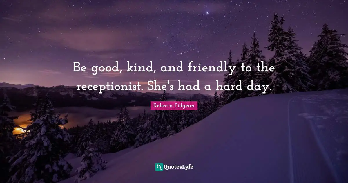 Be good, kind, and friendly to the receptionist. She's had a hard day.