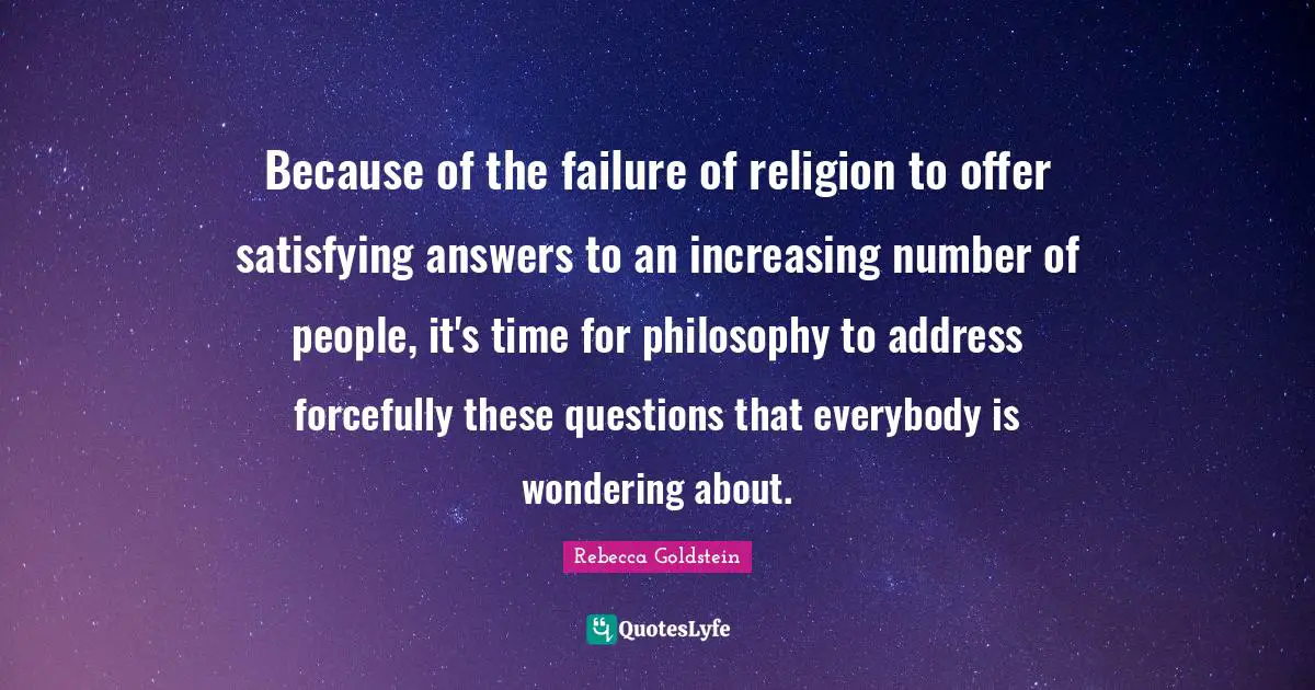 Because of the failure of religion to offer satisfying answers to an increasing number of people, it's time for philosophy to address forcefully these questions that everybody is wondering about.