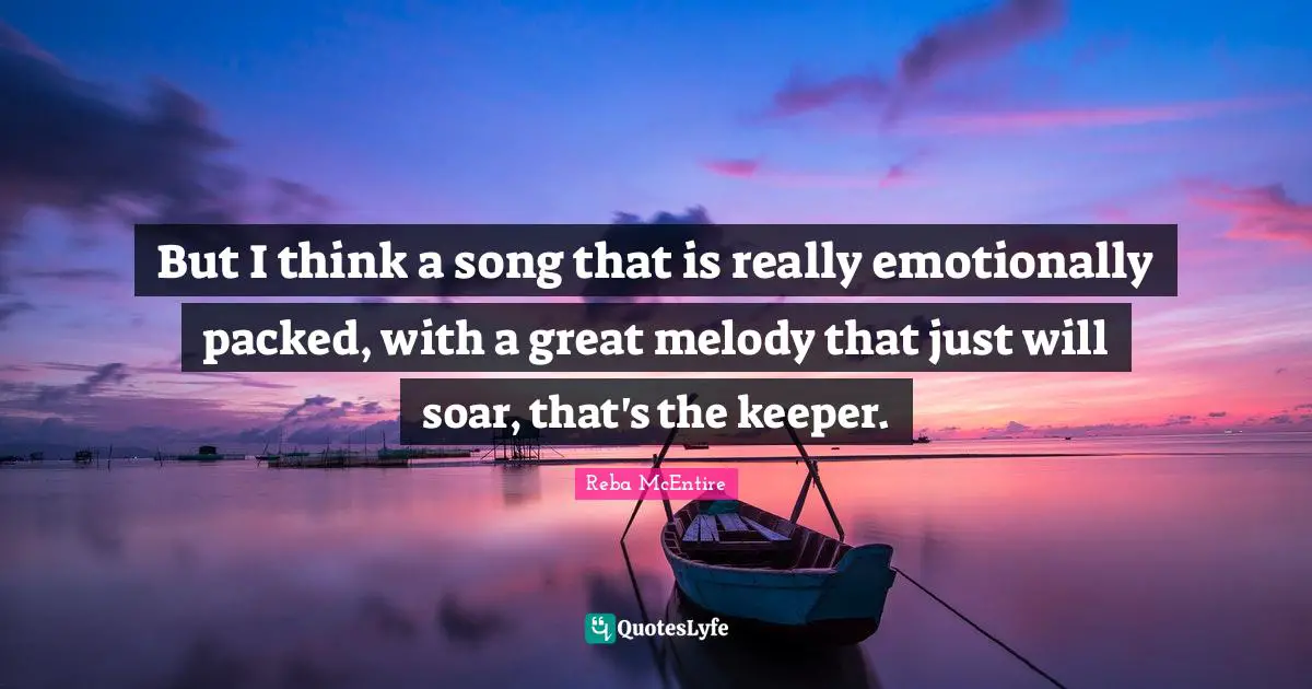 But I think a song that is really emotionally packed, with a great melody that just will soar, that's the keeper.