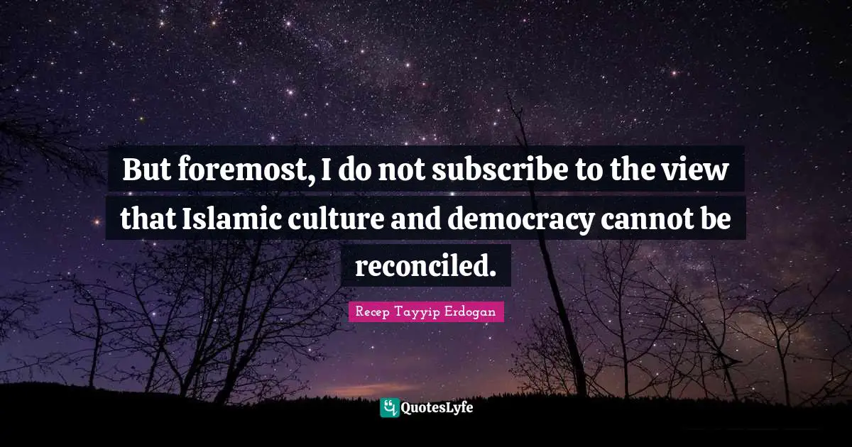 But foremost, I do not subscribe to the view that Islamic culture and democracy cannot be reconciled.