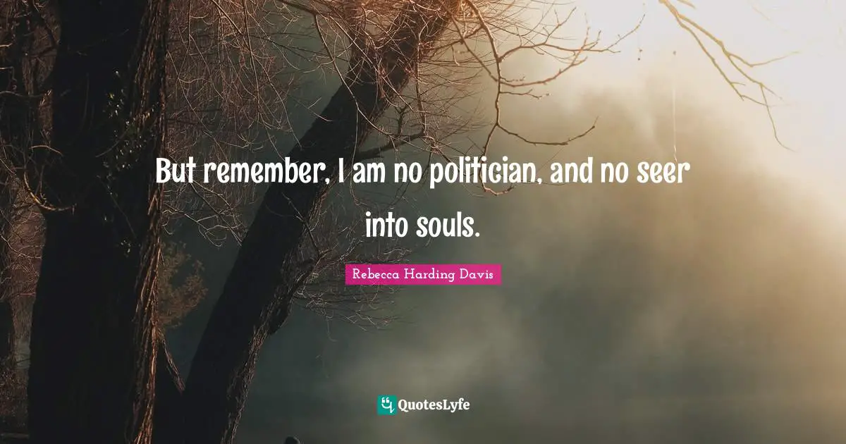 But remember, I am no politician, and no seer into souls.