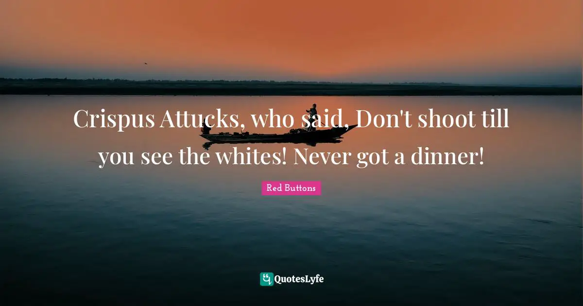 Red Buttons Quotes: "Crispus Attucks, who said, Don't shoot till you see the whites! Never got a dinner!"