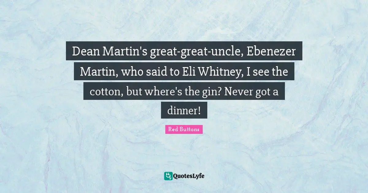 Dean Martin's great-great-uncle, Ebenezer Martin, who said to Eli Whitney, I see the cotton, but where's the gin? Never got a dinner!