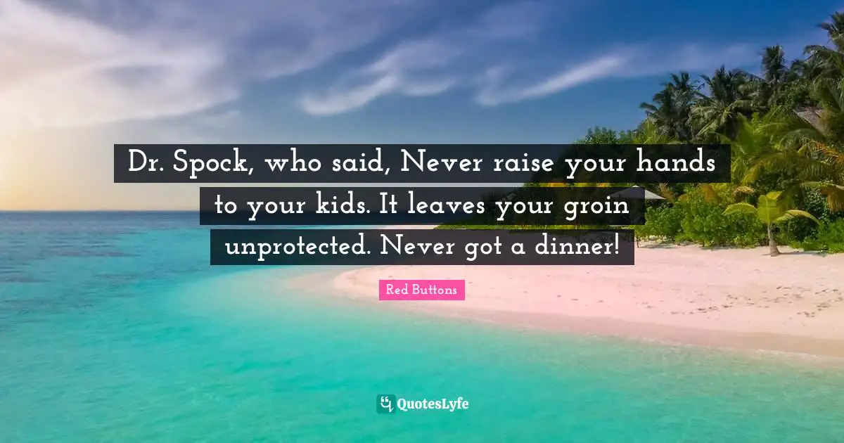 Dr. Spock, who said, Never raise your hands to your kids. It leaves your groin unprotected. Never got a dinner!