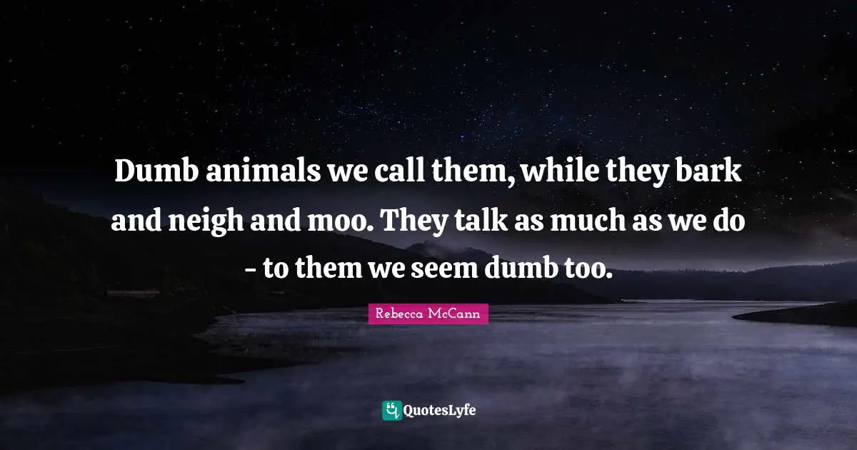 Dumb animals we call them, while they bark and neigh and moo. They talk as much as we do - to them we seem dumb too.
