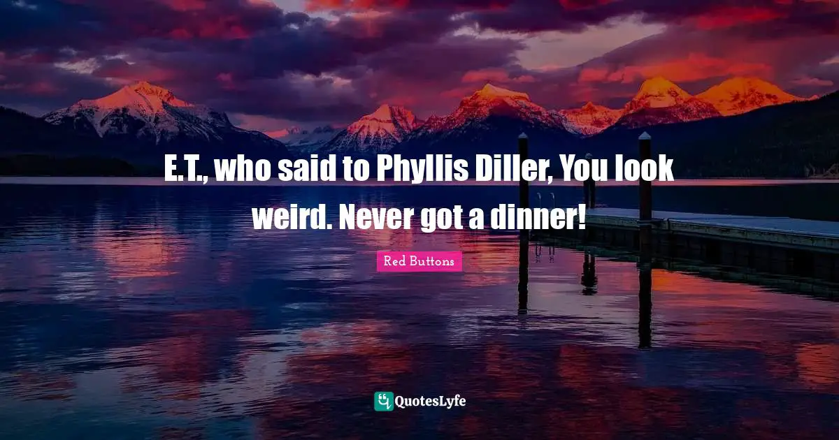 E.T., who said to Phyllis Diller, You look weird. Never got a dinner!