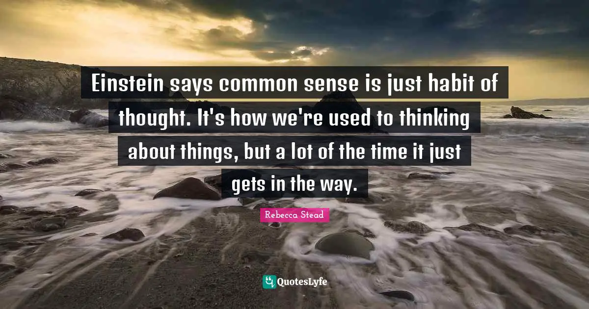 Einstein says common sense is just habit of thought. It's how we're used to thinking about things, but a lot of the time it just gets in the way.