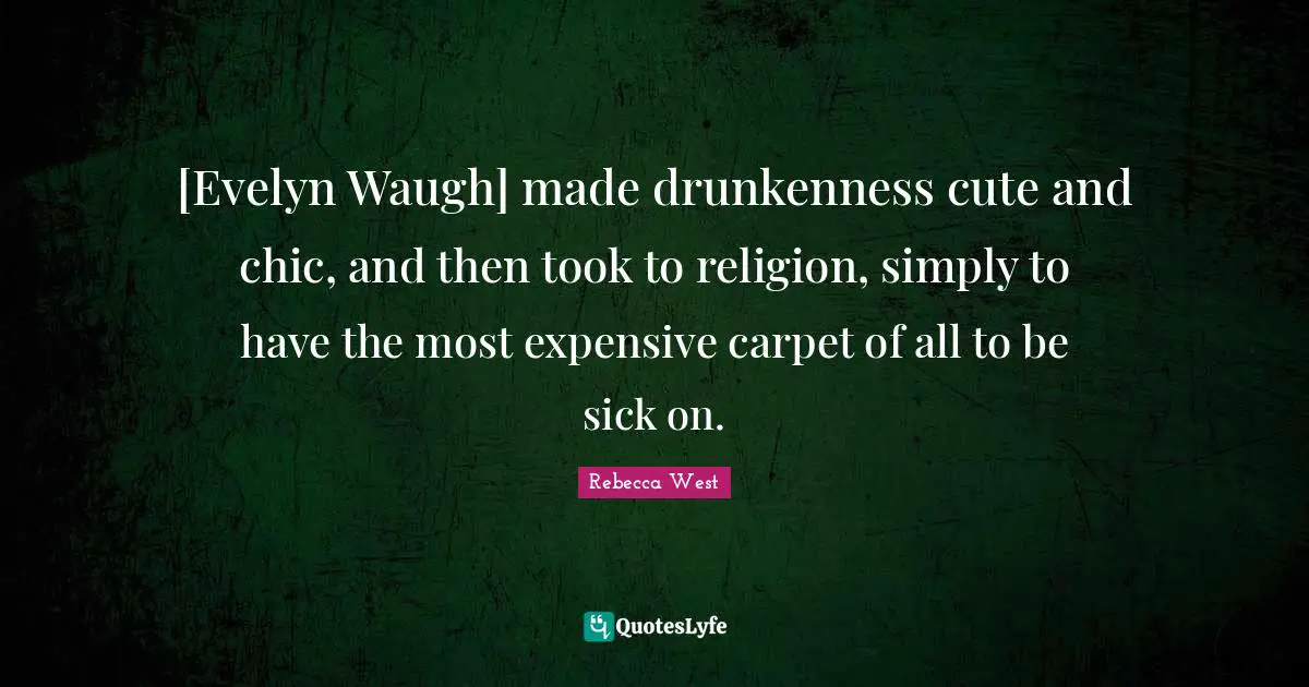 [Evelyn Waugh] made drunkenness cute and chic, and then took to religion, simply to have the most expensive carpet of all to be sick on.