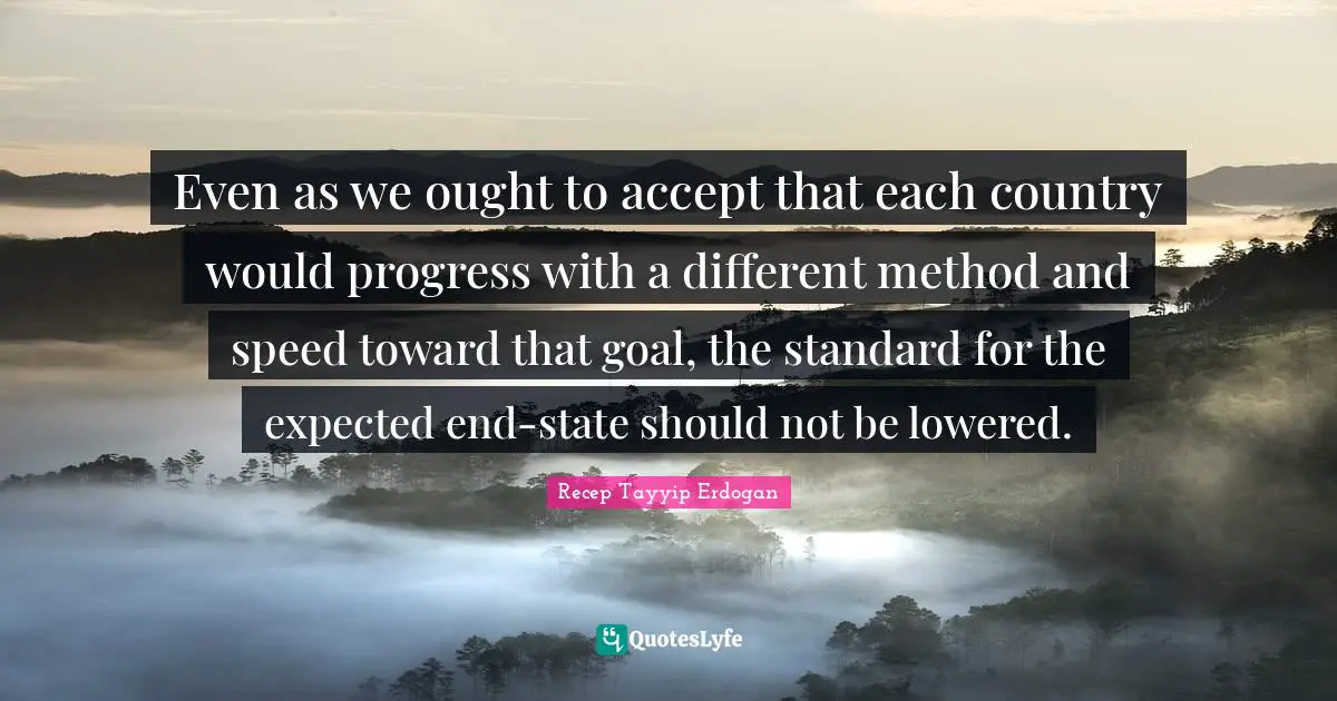 Even as we ought to accept that each country would progress with a different method and speed toward that goal, the standard for the expected end-state should not be lowered.