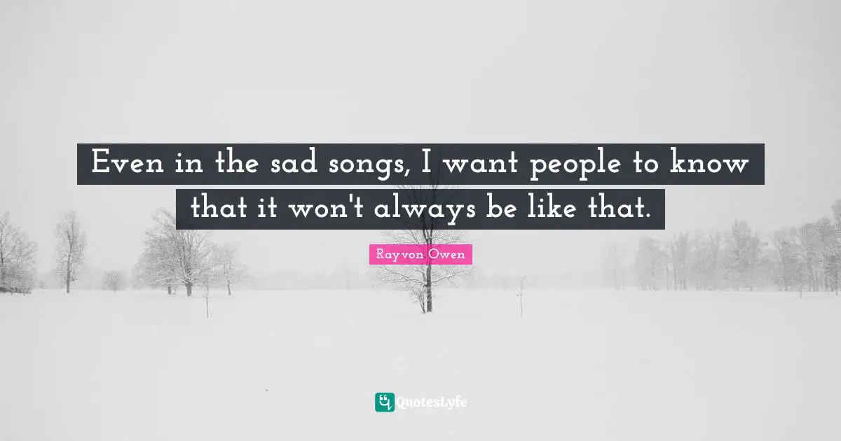 Even in the sad songs, I want people to know that it won't always be like that.