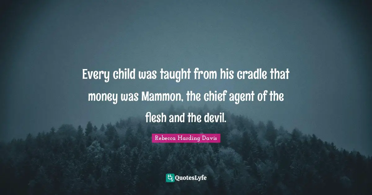 Every child was taught from his cradle that money was Mammon, the chief agent of the flesh and the devil.