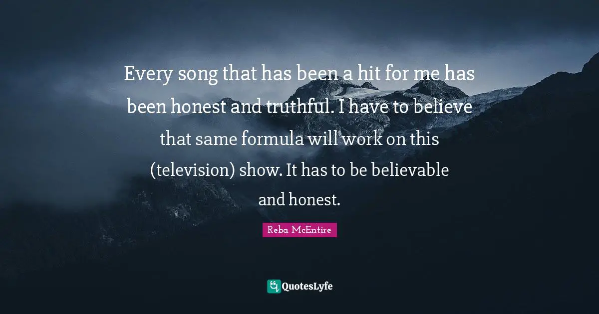 Every song that has been a hit for me has been honest and truthful. I have to believe that same formula will work on this (television) show. It has to be believable and honest.