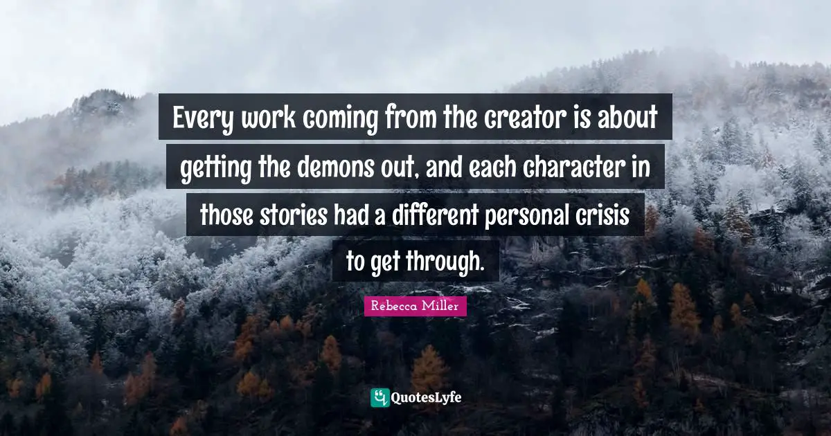 Rebecca Miller Quotes: "Every work coming from the creator is about getting the demons out, and each character in those stories had a different personal crisis to get through."