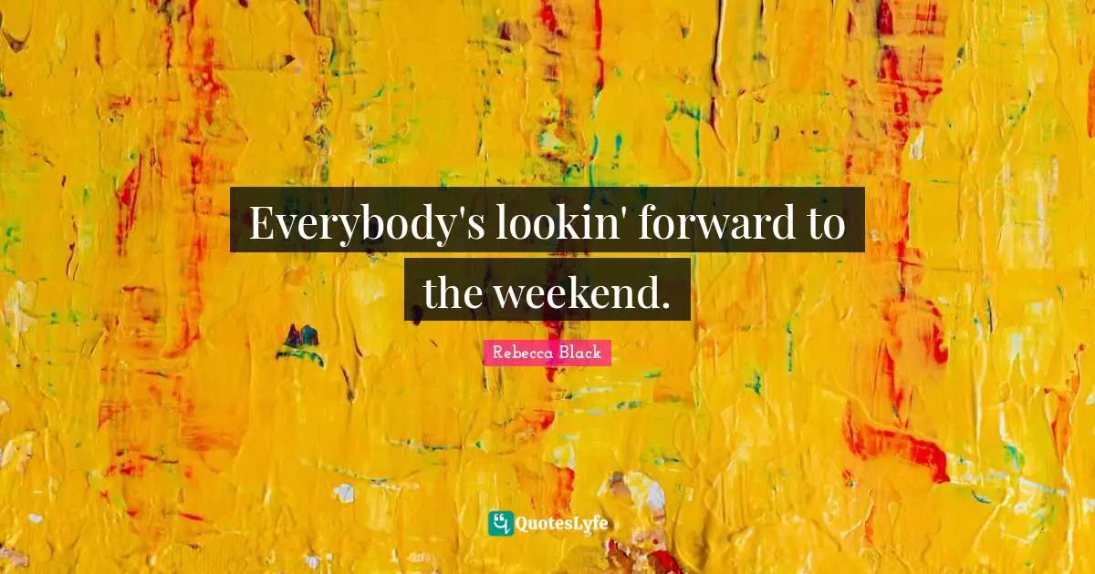 Everybody's lookin' forward to the weekend.