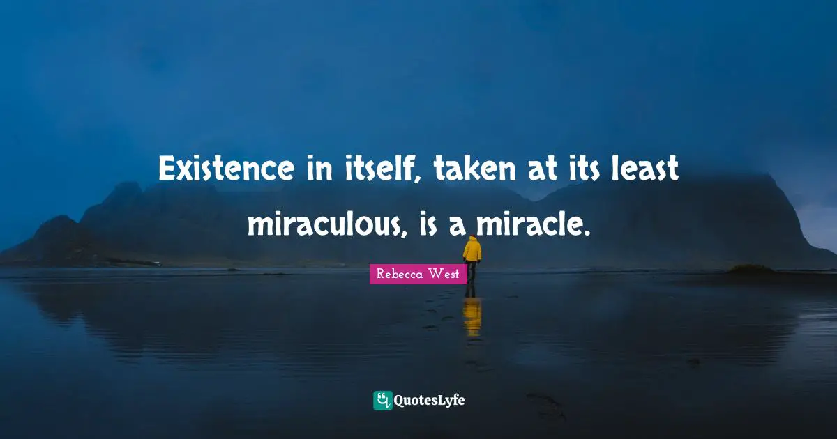 Existence in itself, taken at its least miraculous, is a miracle.