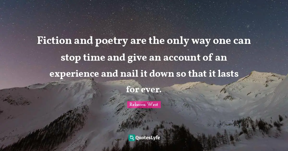 Fiction and poetry are the only way one can stop time and give an account of an experience and nail it down so that it lasts for ever.
