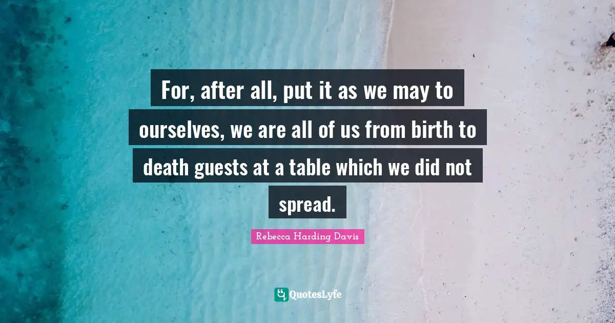 For, after all, put it as we may to ourselves, we are all of us from birth to death guests at a table which we did not spread.