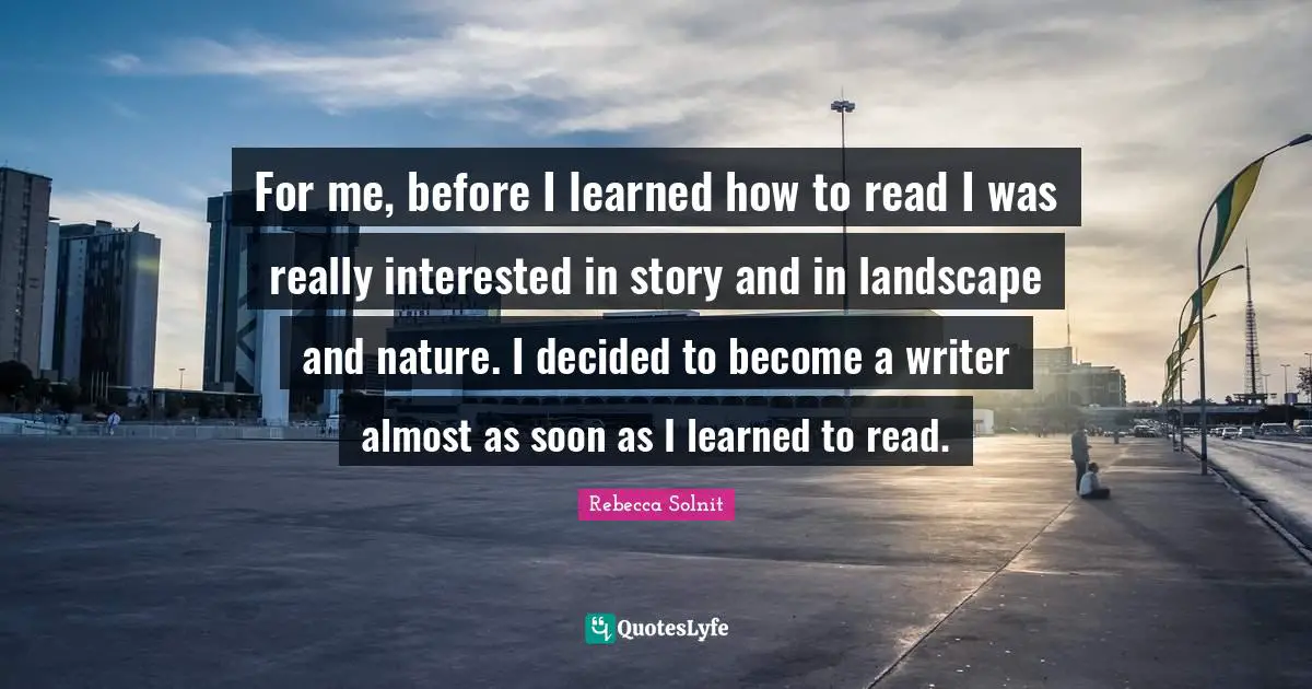 For me, before I learned how to read I was really interested in story and in landscape and nature. I decided to become a writer almost as soon as I learned to read.