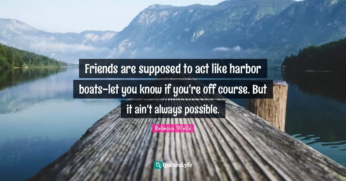 Friends are supposed to act like harbor boats-let you know if you're off course. But it ain't always possible.