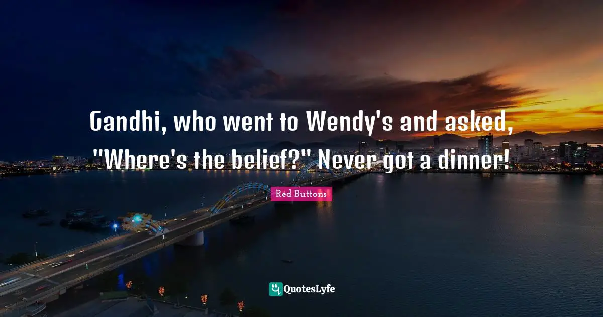 Gandhi, who went to Wendy's and asked, "Where's the belief?" Never got a dinner!