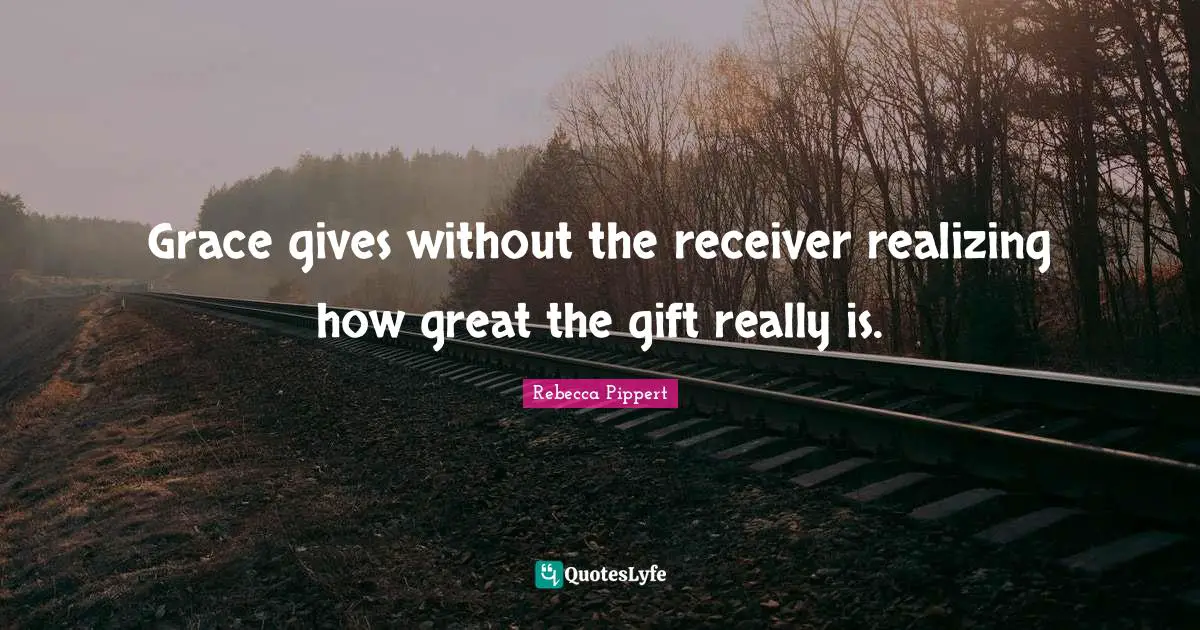 Grace gives without the receiver realizing how great the gift really is.