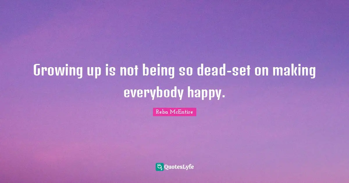 Growing up is not being so dead-set on making everybody happy.