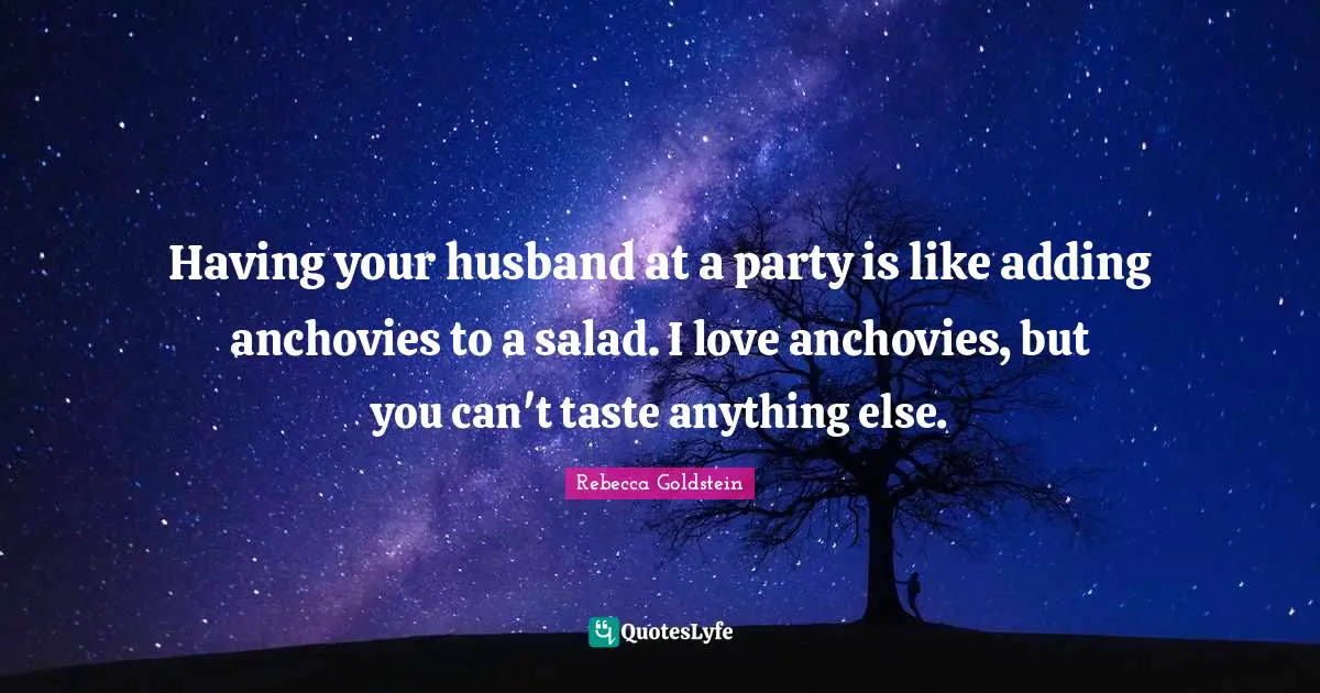 Having your husband at a party is like adding anchovies to a salad. I love anchovies, but you can't taste anything else.