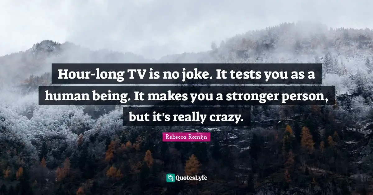 Hour-long TV is no joke. It tests you as a human being. It makes you a stronger person, but it's really crazy.