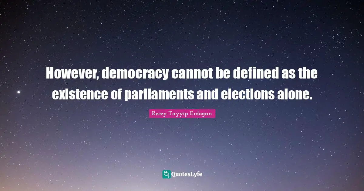 However, democracy cannot be defined as the existence of parliaments and elections alone.