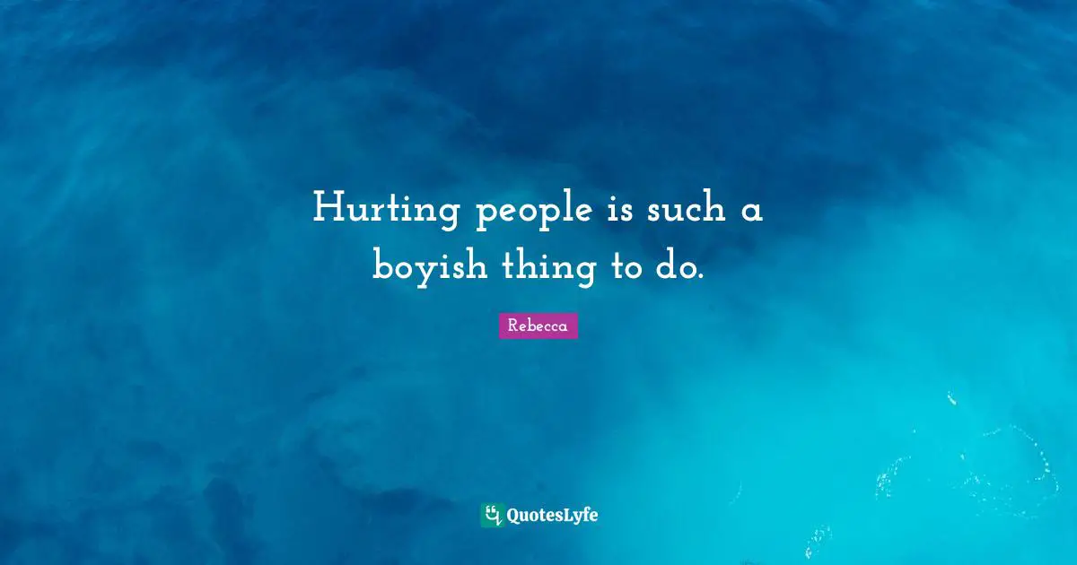 Hurting people is such a boyish thing to do.