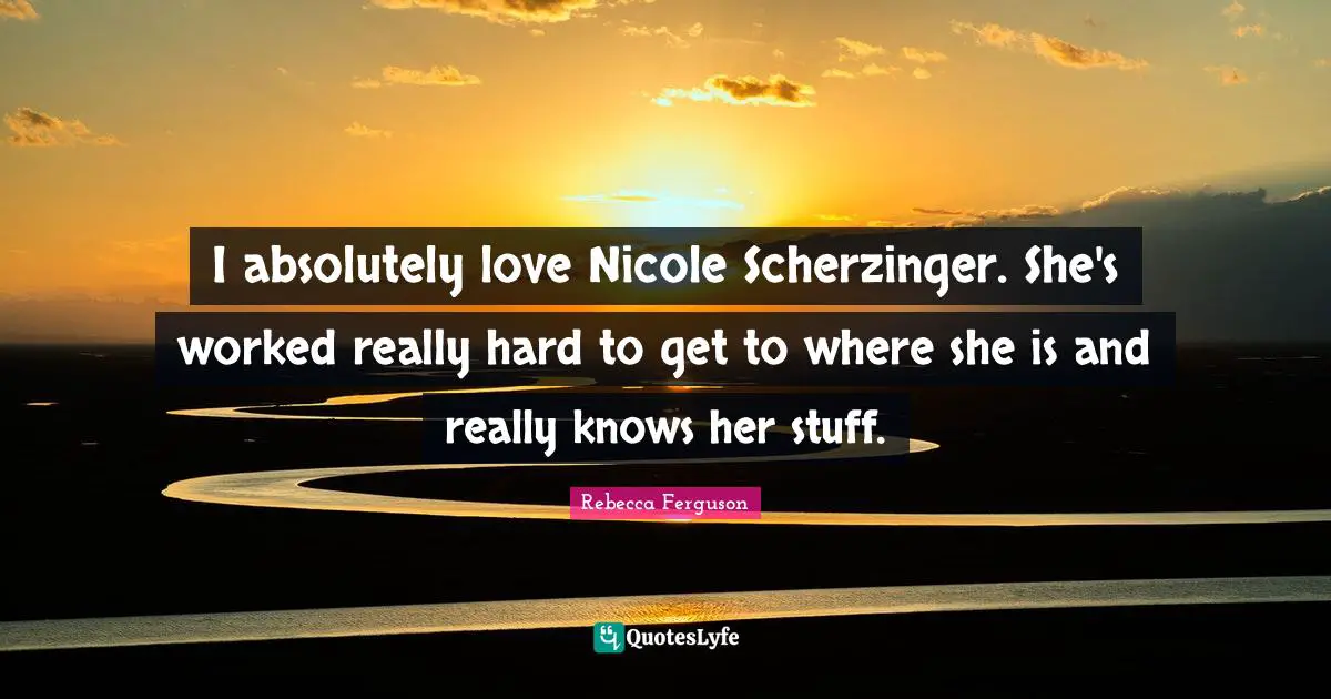 I absolutely love Nicole Scherzinger. She's worked really hard to get to where she is and really knows her stuff.