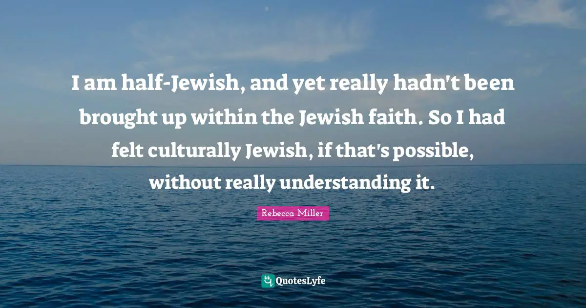Rebecca Miller Quotes: "I am half-Jewish, and yet really hadn't been brought up within the Jewish faith. So I had felt culturally Jewish, if that's possible, without really understanding it."