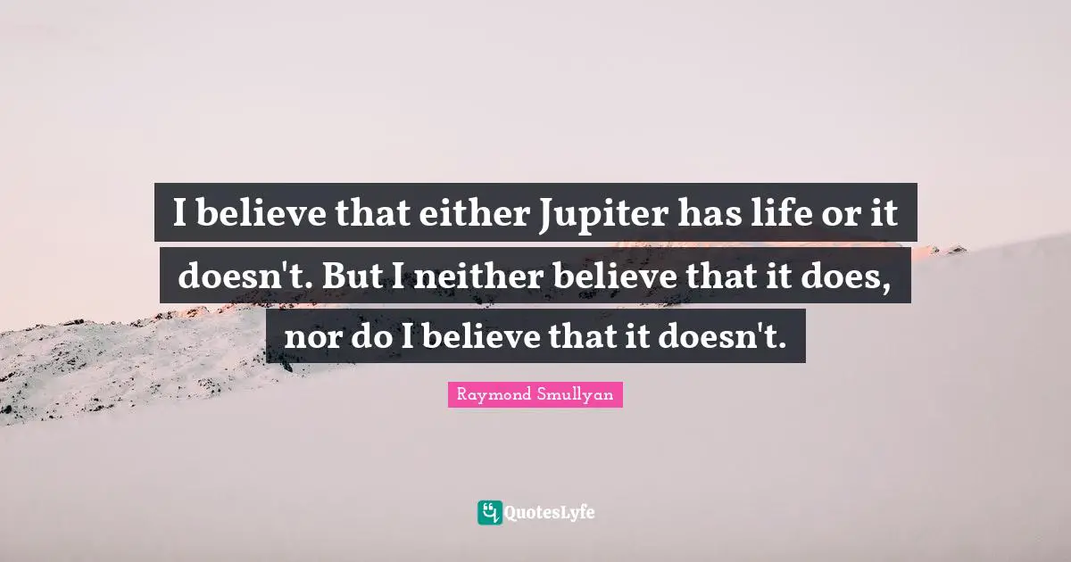 Raymond Smullyan Quotes: "I believe that either Jupiter has life or it doesn't. But I neither believe that it does, nor do I believe that it doesn't."