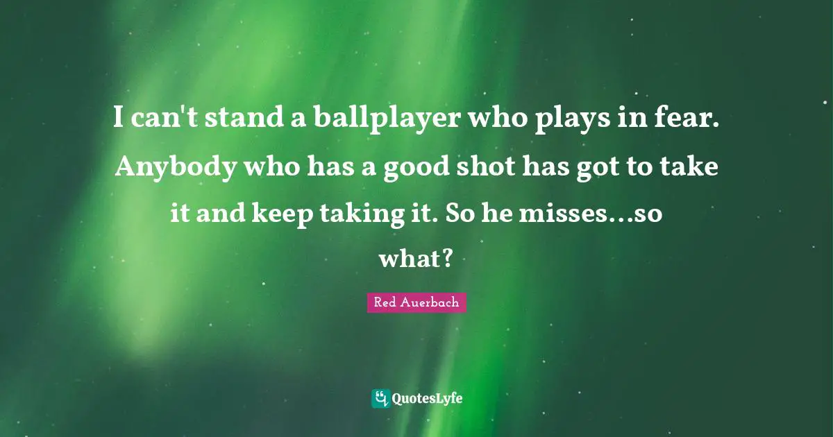 Red Auerbach Quotes: "I can't stand a ballplayer who plays in fear. Anybody who has a good shot has got to take it and keep taking it. So he misses...so what?"