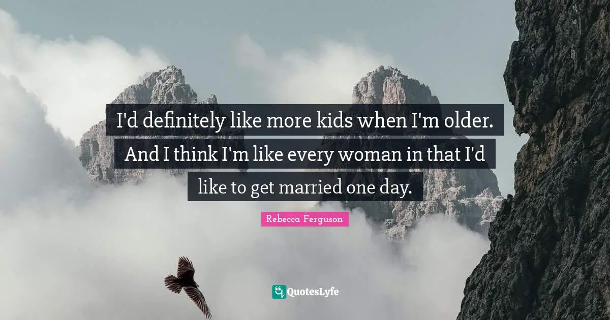 I'd definitely like more kids when I'm older. And I think I'm like every woman in that I'd like to get married one day.